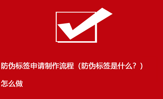 防偽標(biāo)簽申請(qǐng)制作流程（防偽標(biāo)簽是什么？）怎么做