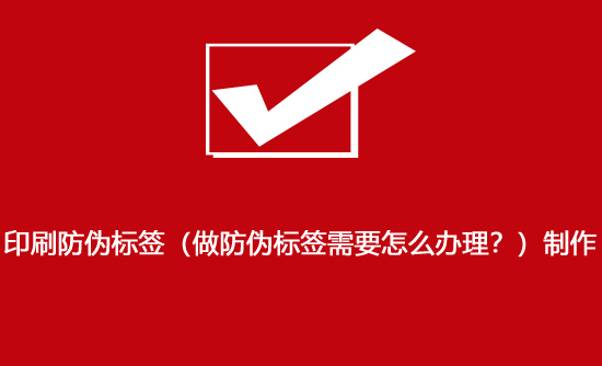 印刷防偽標簽（做防偽標簽需要怎么辦理？）制作