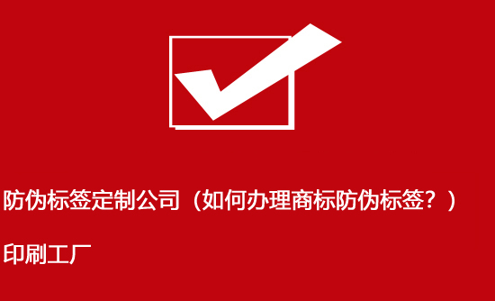 防偽標簽定制公司（如何辦理商標防偽標簽？）印刷工廠